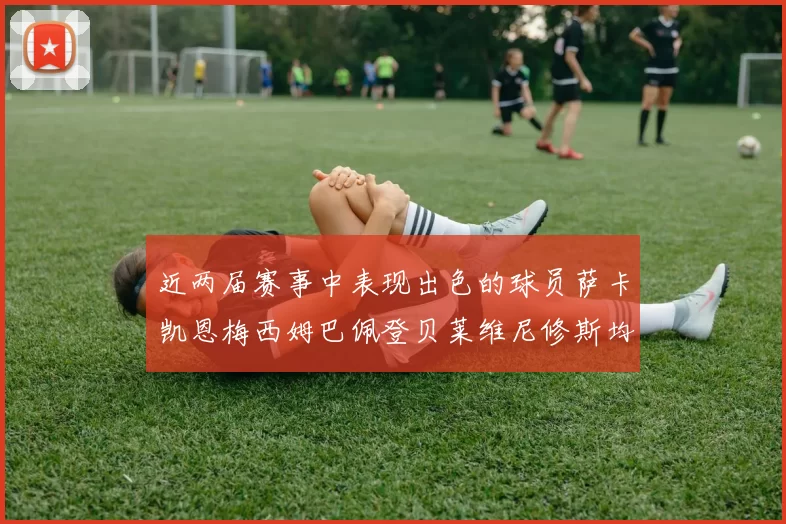 近两届赛事中表现出色的球员萨卡凯恩梅西姆巴佩登贝莱维尼修斯均有三球三助攻