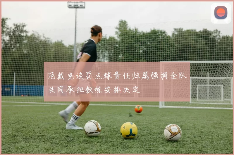 范戴克谈罚点球责任归属强调全队共同承担教练安排决定