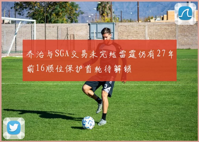 乔治与SGA交易未完结雷霆仍有27年前16顺位保护首轮待解锁
