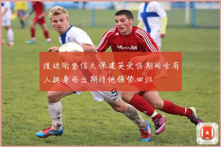 渡边刚坚信久保建英受伤期间会有人挺身而出期待他强势回归
