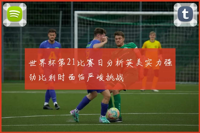 世界杯第21比赛日分析英美实力强劲比利时面临严峻挑战