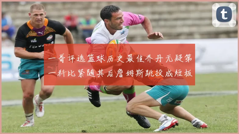 一哥评选篮球历史最佳乔丹无疑第一科比紧随其后詹姆斯跳投成短板